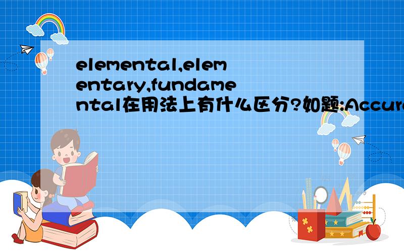 elemental,elementary,fundamental在用法上有什么区分?如题:Accuracy is___to the programming of computers.