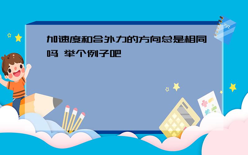 加速度和合外力的方向总是相同吗 举个例子吧