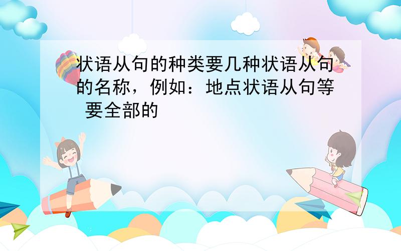 状语从句的种类要几种状语从句的名称，例如：地点状语从句等 要全部的