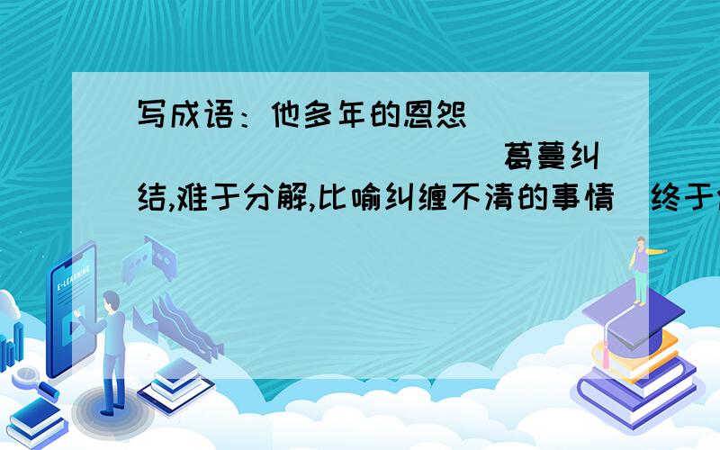 写成语：他多年的恩怨______________(葛蔓纠结,难于分解,比喻纠缠不清的事情)终于烟消云散了