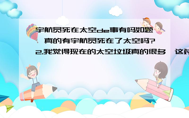 宇航员死在太空de事有吗如题,真的有宇航员死在了太空吗?2.我觉得现在的太空垃圾真的很多,这对宇宙没有影响吗,万一这样不小心演变出什么怪物就完了,而且极其不道德,你说你在地球扔掉,