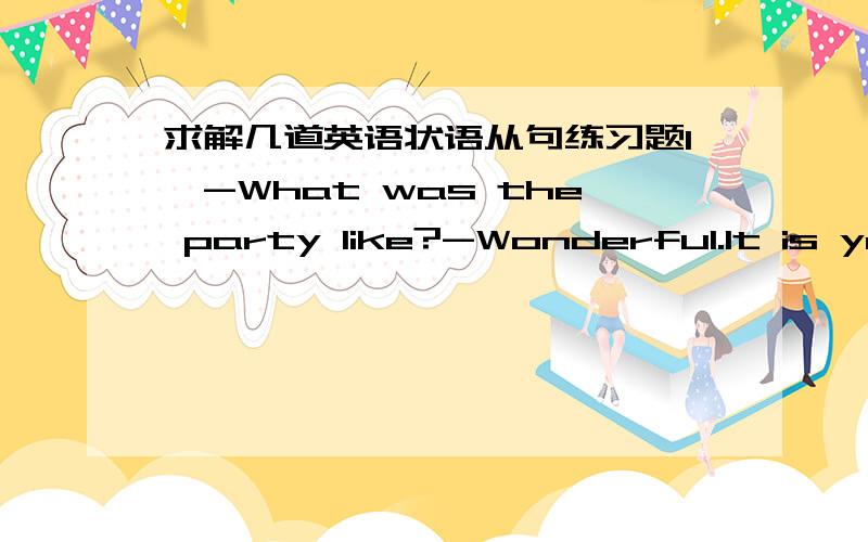 求解几道英语状语从句练习题1、-What was the party like?-Wonderful.It is years __ I enjoyed myself so much.A.after B.before C.when D.since2、 Mother was worried because little Alice was ill,especially _______Father was away in France.A.a