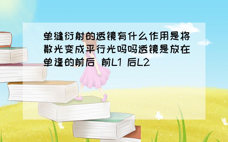 单缝衍射的透镜有什么作用是将散光变成平行光吗吗透镜是放在单逢的前后 前L1 后L2