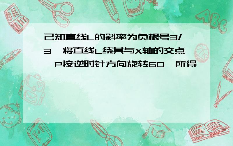 已知直线L的斜率为负根号3/3,将直线L绕其与X轴的交点,P按逆时针方向旋转60°所得