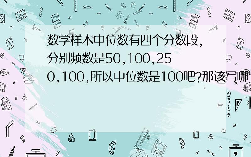 数学样本中位数有四个分数段,分别频数是50,100,250,100,所以中位数是100吧?那该写哪个分数段