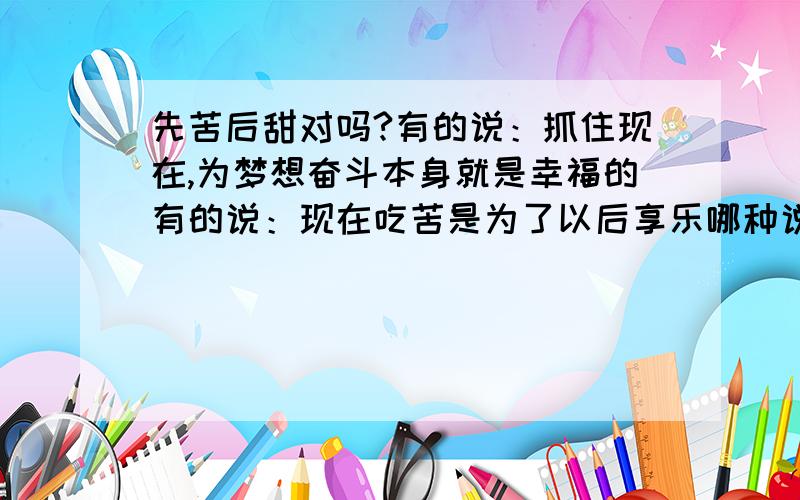 先苦后甜对吗?有的说：抓住现在,为梦想奋斗本身就是幸福的有的说：现在吃苦是为了以后享乐哪种说法对呢?怎么理解呢?教育缺失，让我无所适从