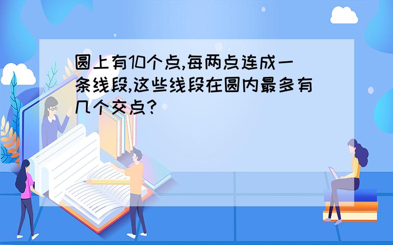 圆上有10个点,每两点连成一条线段,这些线段在圆内最多有几个交点?