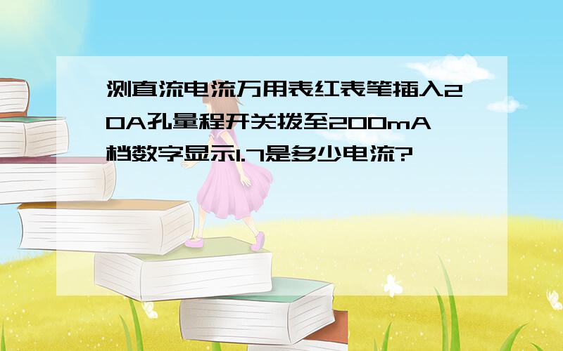 测直流电流万用表红表笔插入20A孔量程开关拨至200mA档数字显示1.7是多少电流?