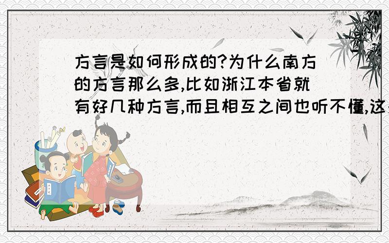 方言是如何形成的?为什么南方的方言那么多,比如浙江本省就有好几种方言,而且相互之间也听不懂,这是为什么呢,各地方的方言是如何产生的呢?