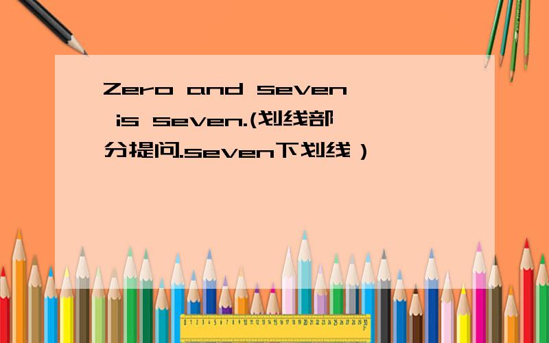 Zero and seven is seven.(划线部分提问.seven下划线）