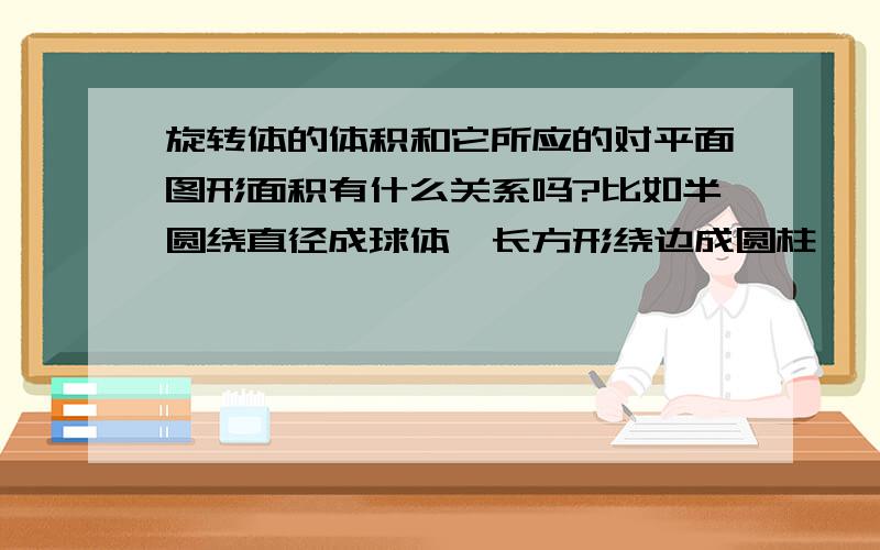 旋转体的体积和它所应的对平面图形面积有什么关系吗?比如半圆绕直径成球体,长方形绕边成圆柱