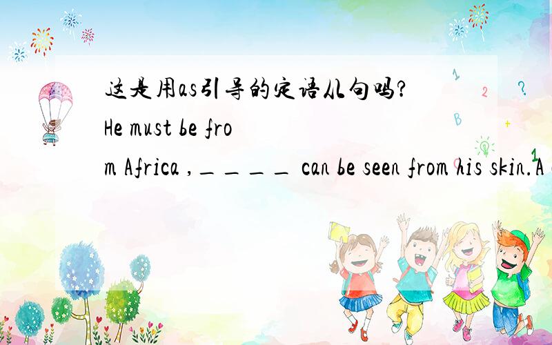 这是用as引导的定语从句吗?He must be from Africa ,____ can be seen from his skin.A as B it it为什么不得?