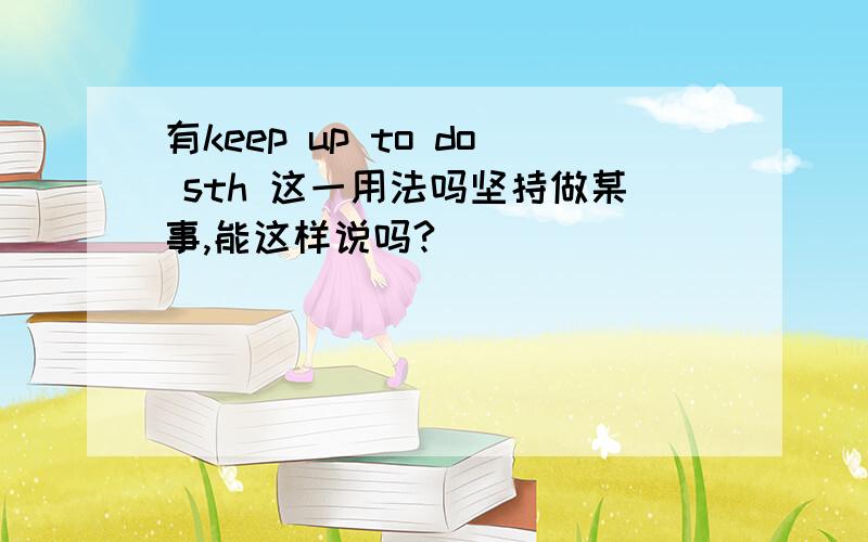 有keep up to do sth 这一用法吗坚持做某事,能这样说吗?