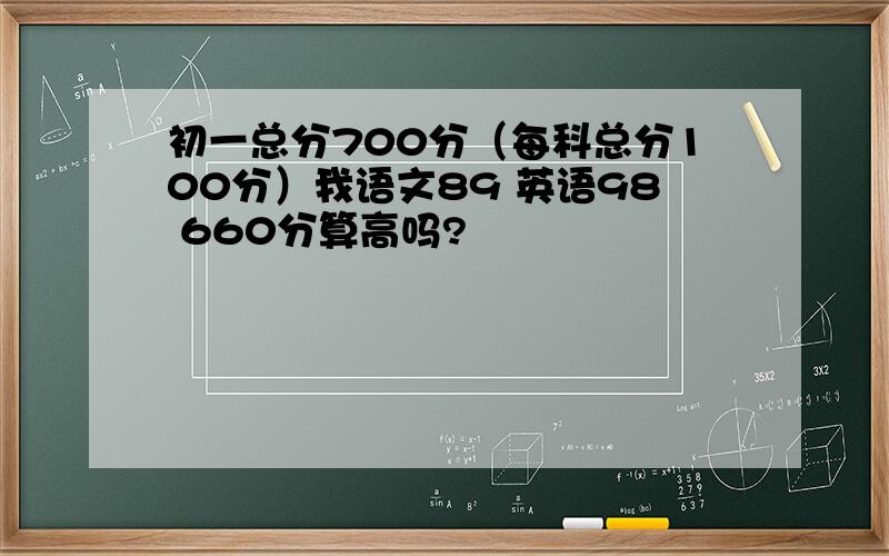 初一总分700分（每科总分100分）我语文89 英语98 660分算高吗?