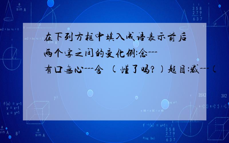 在下列方框中填入成语表示前后两个字之间的变化例:念---有口无心---含  (懂了吗?)题目:感---(        )---喊     杭---(        )---航     弼---(        )---百(要填成语哦!)-_-