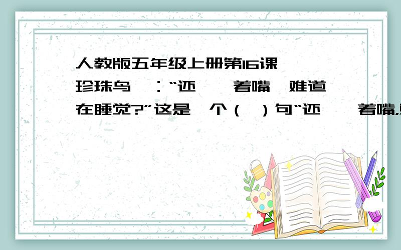 人教版五年级上册第16课 《珍珠鸟》：“还咂咂着嘴,难道在睡觉?”这是一个（ ）句“还咂咂着嘴，难道在做梦?” 这是什么句？