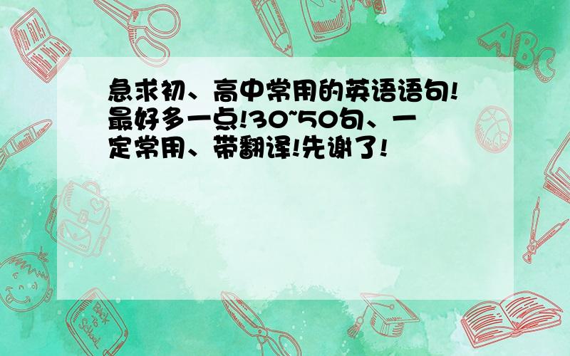 急求初、高中常用的英语语句!最好多一点!30~50句、一定常用、带翻译!先谢了!