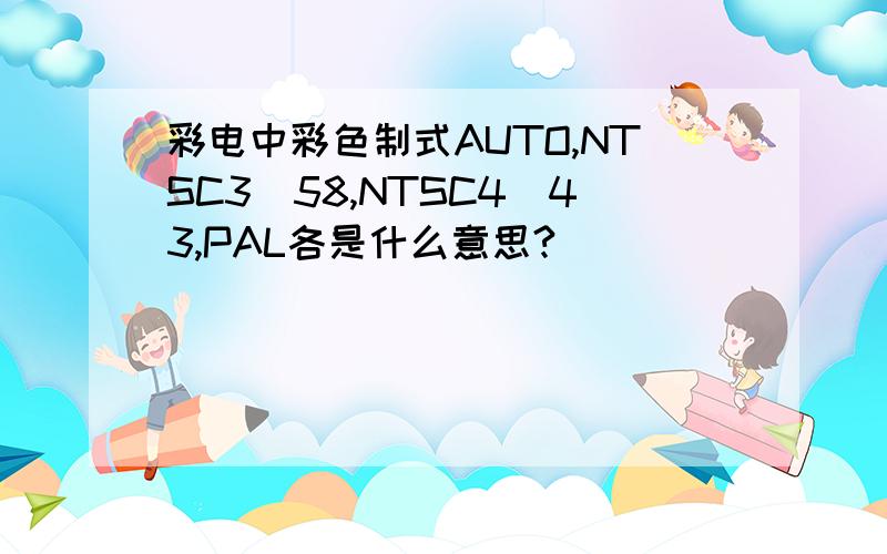 彩电中彩色制式AUTO,NTSC3．58,NTSC4．43,PAL各是什么意思?