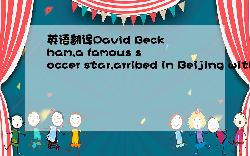 英语翻译David Beckham,a famous soccer star,arribed in Beijing with his teammates yesterday.The team is going to play against China's national team tomorrow .The fans are very excited .But it's too bad that the players aren't going to stay for lon