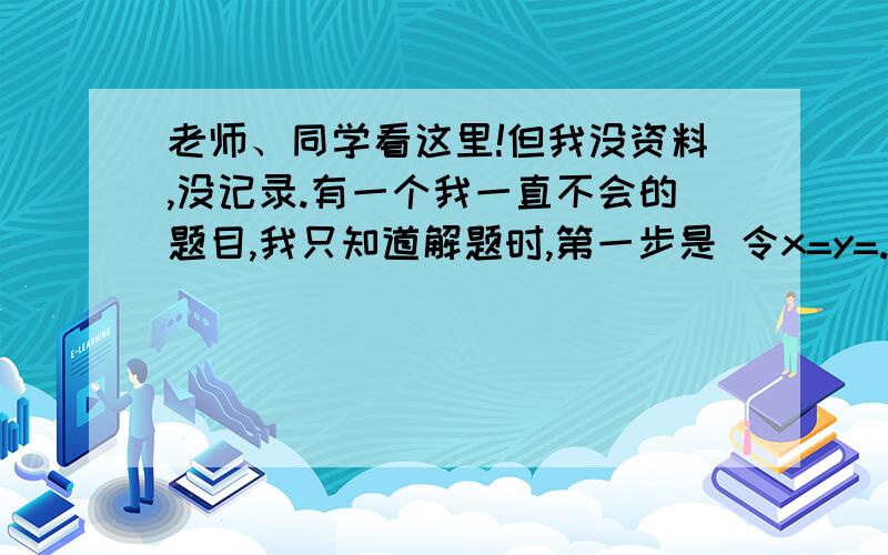 老师、同学看这里!但我没资料,没记录.有一个我一直不会的题目,我只知道解题时,第一步是 令x=y=...还有什么f(x乘或加y)=f（x）加或乘f(y),f（1）=0等等什么的很乱啊,重谢啦