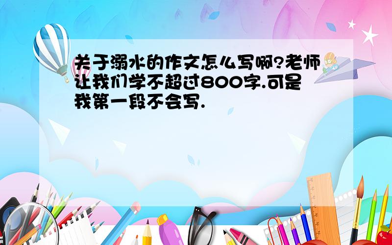 关于溺水的作文怎么写啊?老师让我们学不超过800字.可是我第一段不会写.