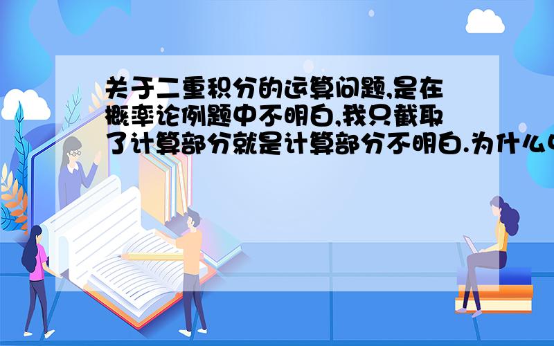 关于二重积分的运算问题,是在概率论例题中不明白,我只截取了计算部分就是计算部分不明白.为什么中间是乘?是不是因为积分限相同?不应该是累次积分吗怎么是乘了中间谢谢?请看图.