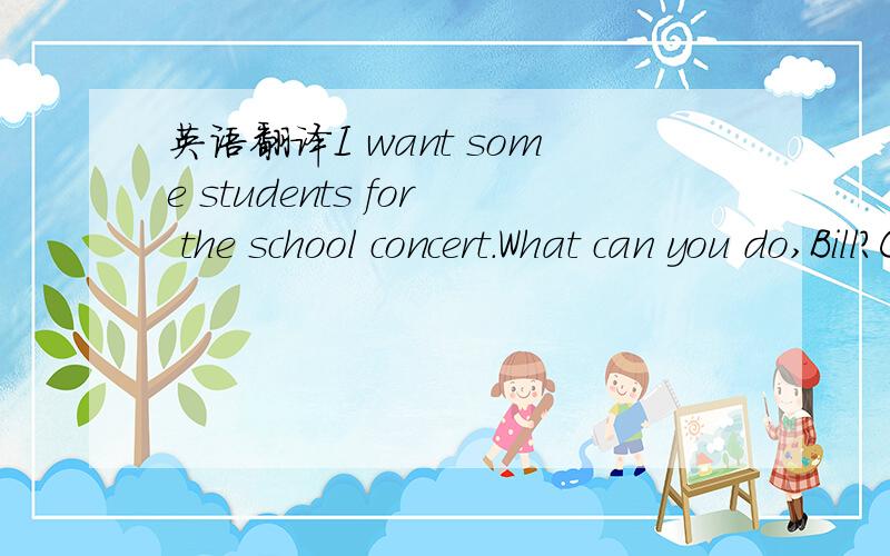 英语翻译I want some students for the school concert.What can you do,Bill?Can you sing?No,I can't.But I can play the guitar.You can play the guitar!Good.OK,what can you do,Jennifer?I can sing and I can play the drums.You can!Great,Jennifer.Can you