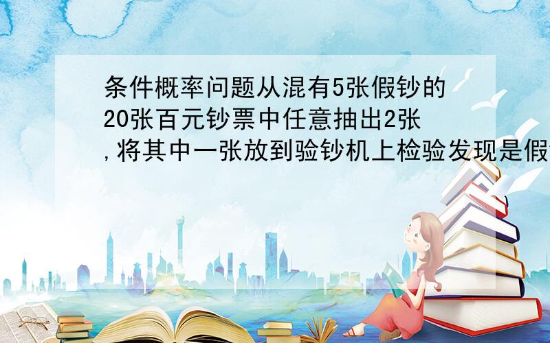 条件概率问题从混有5张假钞的20张百元钞票中任意抽出2张,将其中一张放到验钞机上检验发现是假钞,则第二张也是假钞的概率为?为何不能用4/19求得?