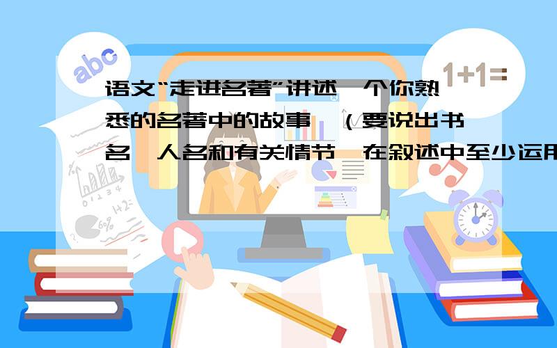 语文“走进名著”讲述一个你熟悉的名著中的故事,（要说出书名、人名和有关情节,在叙述中至少运用一个成语或名言、警句、格言.50字左右)例如：《水浒传》中,嫉恶如仇的鲁提辖听了金氏