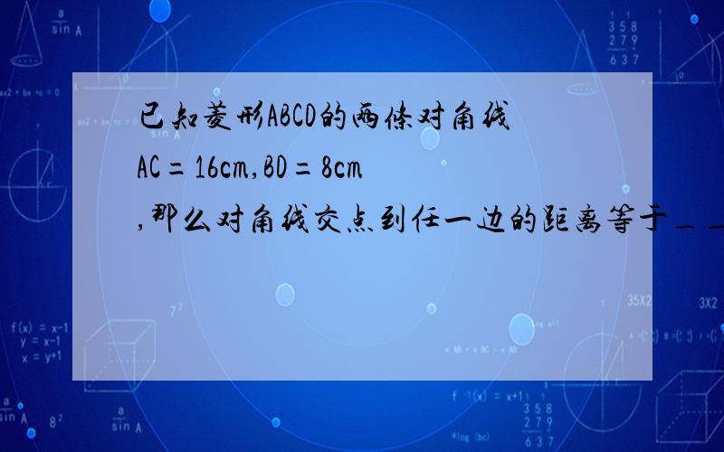 已知菱形ABCD的两条对角线AC=16cm,BD=8cm,那么对角线交点到任一边的距离等于_______cm给个正确答案就行,