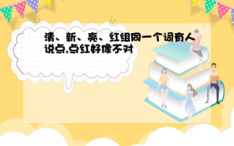 清、新、亮、红组同一个词有人说点,点红好像不对