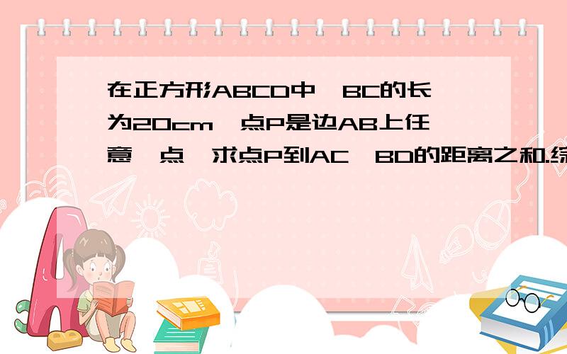 在正方形ABCD中,BC的长为20cm,点P是边AB上任意一点,求点P到AC,BD的距离之和.综上所述,希望今天晚上得到解答,本题无图,麻烦你们自己画吧.因为还是不大懂，有可能是把自己绕进去了。