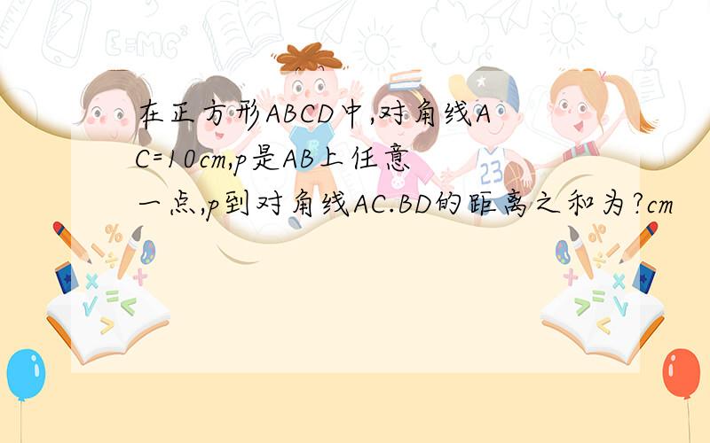 在正方形ABCD中,对角线AC=10cm,p是AB上任意一点,p到对角线AC.BD的距离之和为?cm