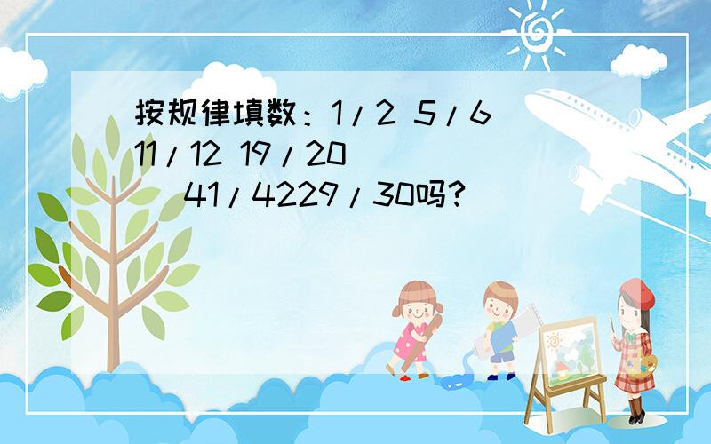 按规律填数：1/2 5/6 11/12 19/20 ( ) 41/4229/30吗?