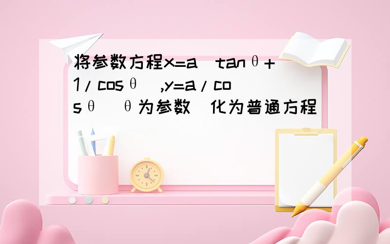 将参数方程x=a(tanθ+1/cosθ),y=a/cosθ(θ为参数)化为普通方程