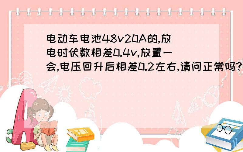 电动车电池48v20A的,放电时伏数相差0.4v,放置一会,电压回升后相差0.2左右,请问正常吗?还有,电池在放电时,有两个电池特别低,就是我在放电时测得伏数,有两个电池在10.5左右,但另外两个电池在8