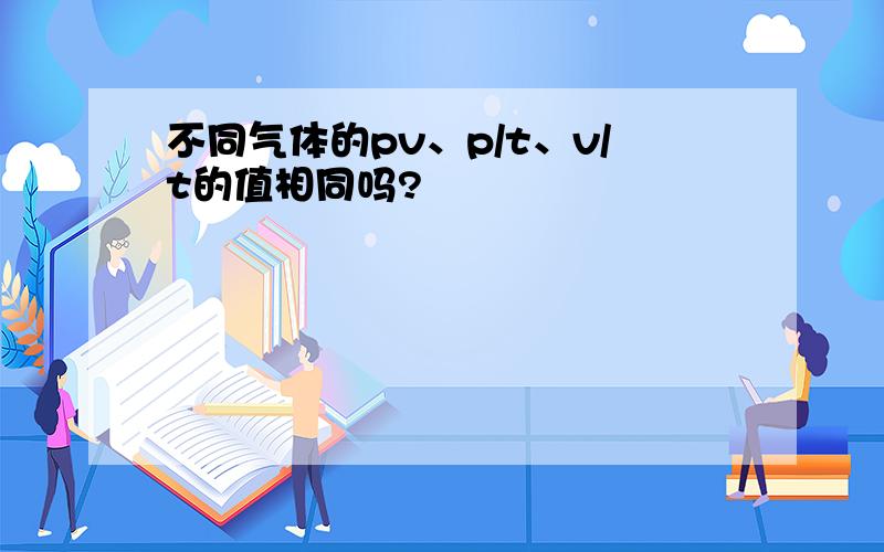 不同气体的pv、p/t、v/t的值相同吗?