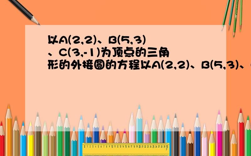 以A(2,2)、B(5,3)、C(3,-1)为顶点的三角形的外接圆的方程以A(2,2)、B(5,3)、C(3,-1)为顶点的三角形的外接圆的标准方程是?