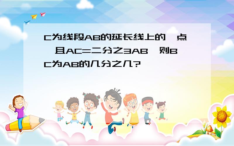 C为线段AB的延长线上的一点,且AC=二分之3AB,则BC为AB的几分之几?