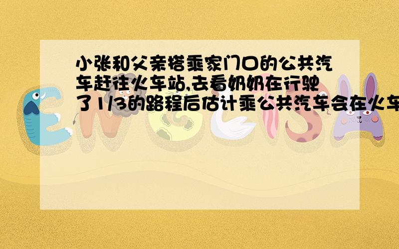 小张和父亲搭乘家门口的公共汽车赶往火车站,去看奶奶在行驶了1/3的路程后估计乘公共汽车会在火车开车后半小时赶到火车站,随即下车改乘出租车,车速提高了一倍,结果在火车开车前15分钟