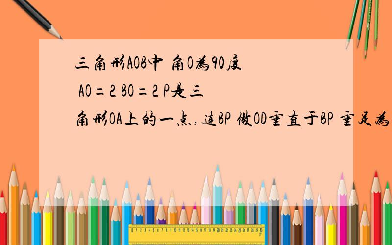 三角形AOB中 角O为90度 AO=2 BO=2 P是三角形OA上的一点,连BP 做OD垂直于BP 垂足为C 交AB于D 连PD 在OA上是否存在点P 使PB=OD+PD 若存在 求OP长 若不存在 说明理由