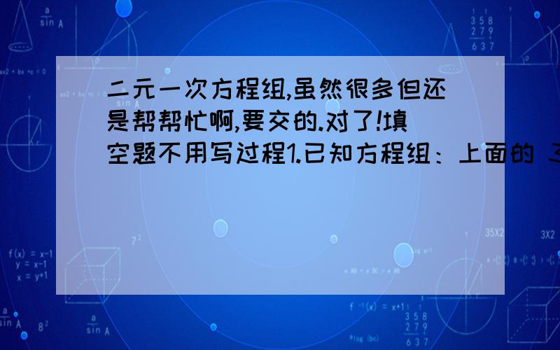 二元一次方程组,虽然很多但还是帮帮忙啊,要交的.对了!填空题不用写过程1.已知方程组：上面的 3x-（m-3）y的|m-2|-2次方=1.下面的（m+1）x=-2是关于x,y的二元一次方程组,求m的值2.若方程上 4x+3y=2