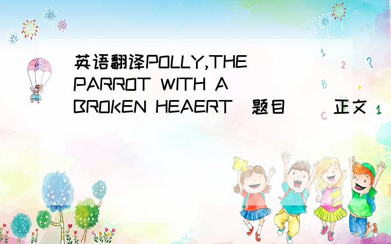 英语翻译POLLY,THE PARROT WITH A BROKEN HEAERT（题目） （正文) I've just bought from a pet shop.Polly was _____(1 teach/taught)to speak English by a sailor when he was young.i never know what Polly is going to say.If I say