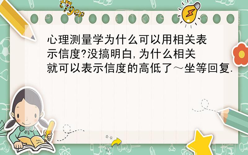 心理测量学为什么可以用相关表示信度?没搞明白,为什么相关就可以表示信度的高低了～坐等回复.