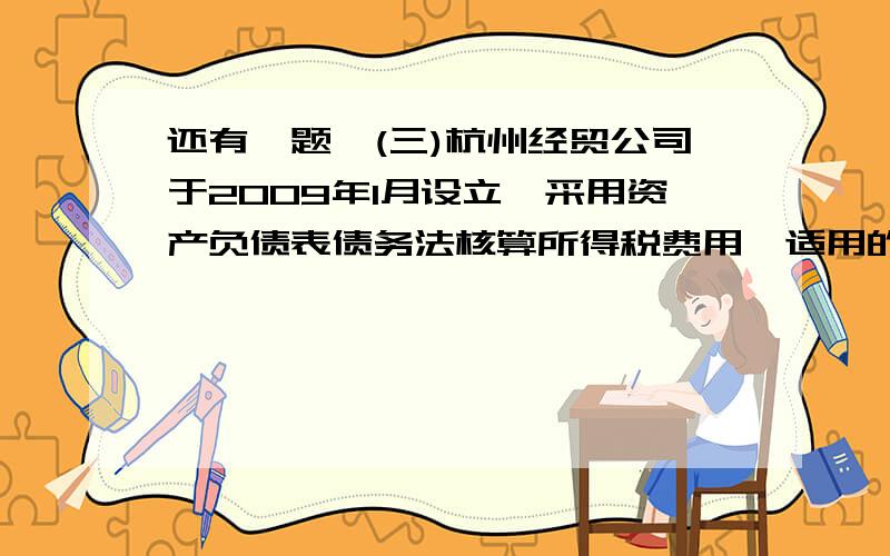 还有一题,(三)杭州经贸公司于2009年1月设立,采用资产负债表债务法核算所得税费用,适用的所得税税率为20%,该公司2009年利润总额为600万元,当年发生的交易或事项中,会计规定与税法规定存在