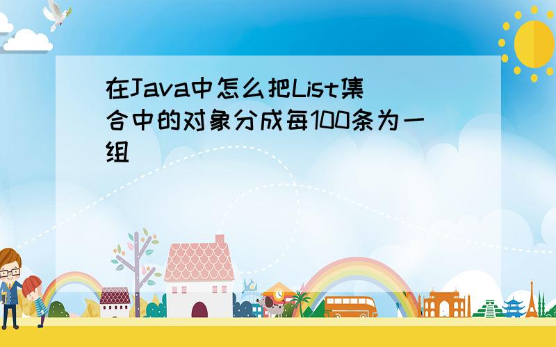 在Java中怎么把List集合中的对象分成每100条为一组