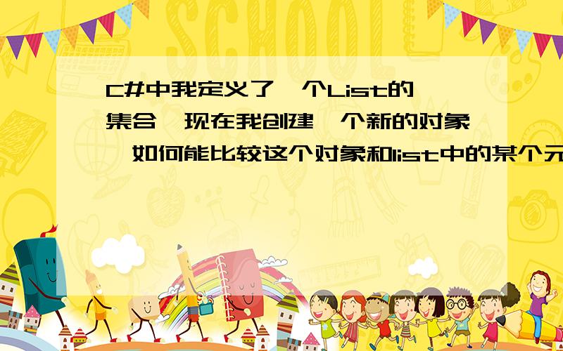 C#中我定义了一个List的集合,现在我创建一个新的对象,如何能比较这个对象和list中的某个元素相同?（他们是不同的对象,但是值却完全相同）我确实也在矛盾,应为跟list里面的元素做比较的对