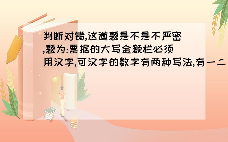 判断对错,这道题是不是不严密,题为:票据的大写金额栏必须用汉字,可汉字的数字有两种写法,有一二三还有壹贰叁,是不是判错?