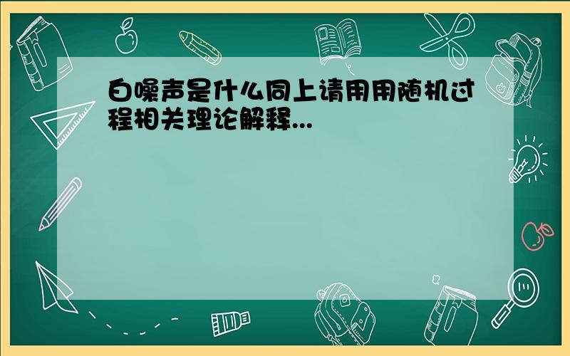 白噪声是什么同上请用用随机过程相关理论解释...