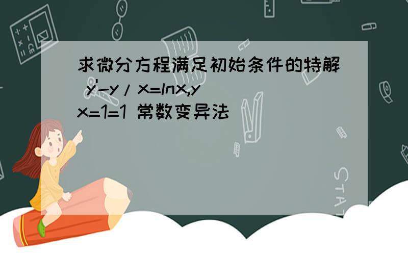 求微分方程满足初始条件的特解 y'-y/x=lnx,y|x=1=1 常数变异法